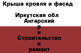  Крыша,кровля и фасад - Иркутская обл., Ангарский р-н Строительство и ремонт » Услуги   